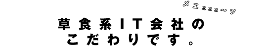 草食系IT会社のこだわりです。