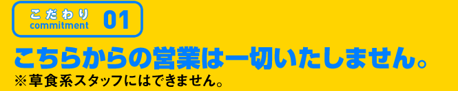 こだわり01 こちらからの営業は一切いたしません。