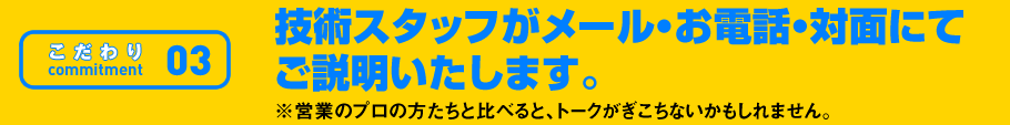 こだわり03 技術スタッフがメール・お電話・対面にてご説明いたします。