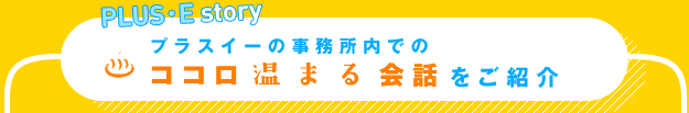 プラスイーの事務所内でのココロ温まる会話をご紹介