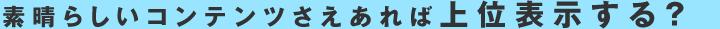 素晴らしいコンテンツさえあれば上位表示する?