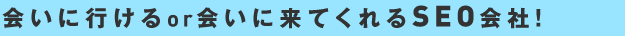 会いに行けるor会いに来てくれるSEO会社!