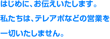 はじめに、お伝えいたします。私たちは、テレアポなどの営業を一切いたしません。 / スマホ